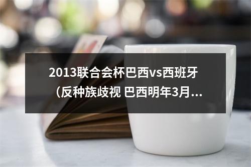 2013联合会杯巴西vs西班牙（反种族歧视 巴西明年3月将与西班牙进行足球友谊赛）