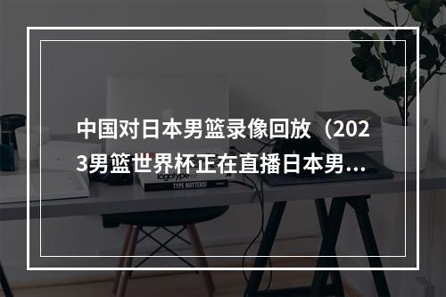 中国对日本男篮录像回放（2023男篮世界杯正在直播日本男篮VS澳大利亚现场高清中文观看）