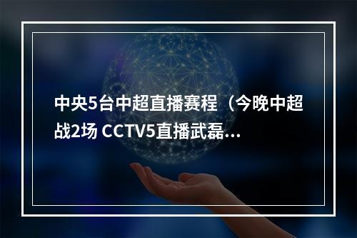 中央5台中超直播赛程（今晚中超战2场 CCTV5直播武磊率上海海港出战）