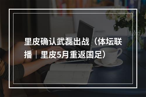 里皮确认武磊出战（体坛联播｜里皮5月重返国足）