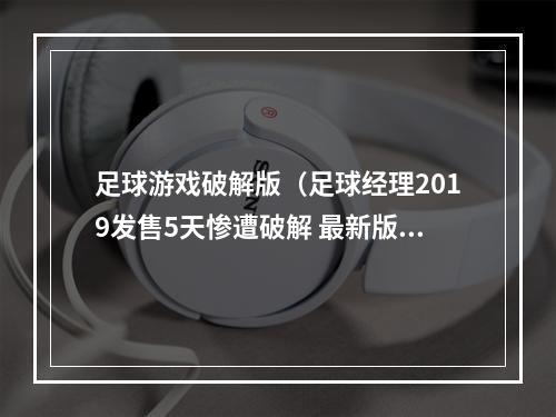 足球游戏破解版（足球经理2019发售5天惨遭破解 最新版D加密被攻破）