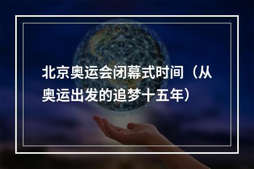 北京奥运会闭幕式时间（从奥运出发的追梦十五年）