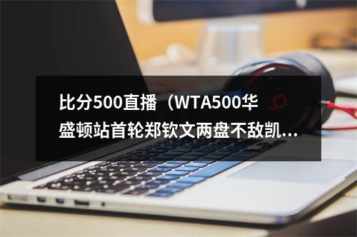 比分500直播（WTA500华盛顿站首轮郑钦文两盘不敌凯斯）