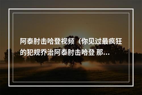 阿泰肘击哈登视频（你见过最疯狂的犯规乔治阿泰肘击哈登 那是最糟糕的犯规之一）