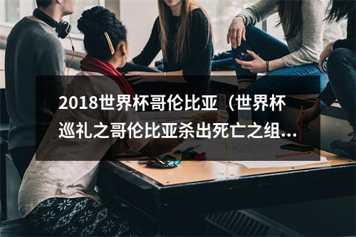 2018世界杯哥伦比亚（世界杯巡礼之哥伦比亚杀出死亡之组）