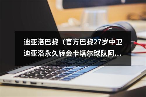 迪亚洛巴黎（官方巴黎27岁中卫迪亚洛永久转会卡塔尔球队阿拉比SC）