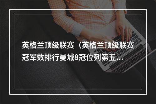 英格兰顶级联赛（英格兰顶级联赛冠军数排行曼城8冠位列第五）