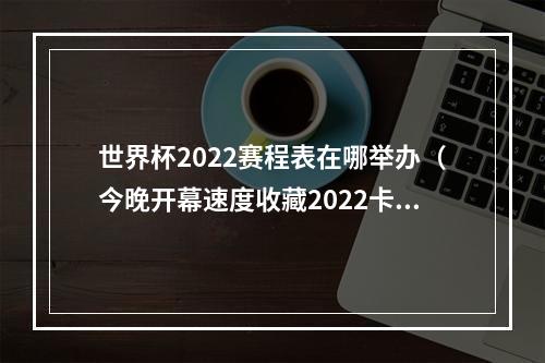 世界杯2022赛程表在哪举办（今晚开幕速度收藏2022卡塔尔世界杯赛程日历）