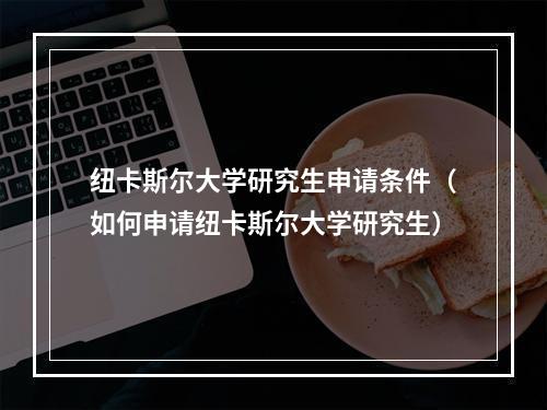 纽卡斯尔大学研究生申请条件（如何申请纽卡斯尔大学研究生）