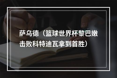 萨乌德（篮球世界杯黎巴嫩击败科特迪瓦拿到首胜）