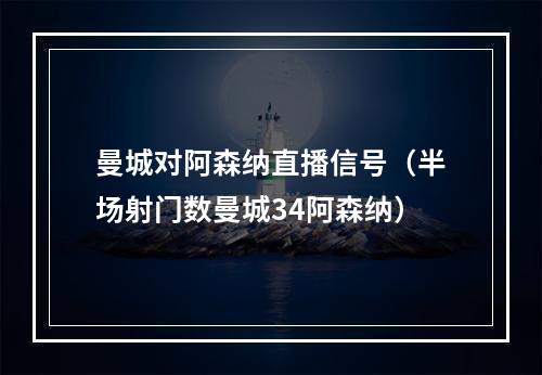 曼城对阿森纳直播信号（半场射门数曼城34阿森纳）