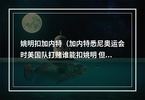 姚明扣加内特（加内特悉尼奥运会时美国队打赌谁能扣姚明 但无人成功）