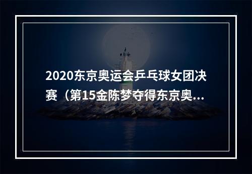 2020东京奥运会乒乓球女团决赛（第15金陈梦夺得东京奥运会乒乓球女子单打金牌）