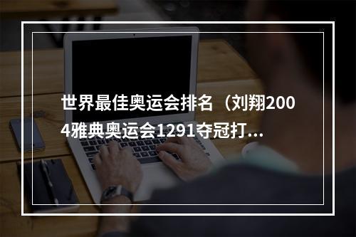 世界最佳奥运会排名（刘翔2004雅典奥运会1291夺冠打破世界纪录创造历史）