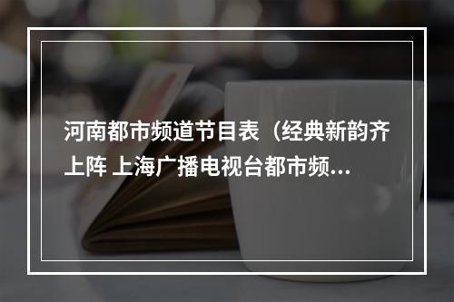 河南都市频道节目表（经典新韵齐上阵 上海广播电视台都市频道正月十五元宵戏曲晚会鸣锣开唱）