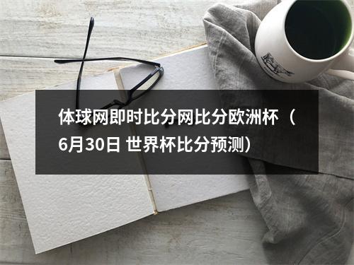 体球网即时比分网比分欧洲杯（6月30日 世界杯比分预测）