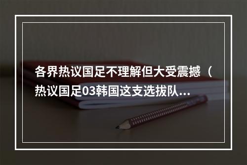 各界热议国足不理解但大受震撼（热议国足03韩国这支选拔队看着可怜 老百姓为啥要看这种比赛）