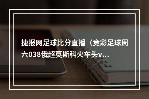 捷报网足球比分直播（竞彩足球周六038俄超莫斯科火车头vs莫斯科中央陆军）