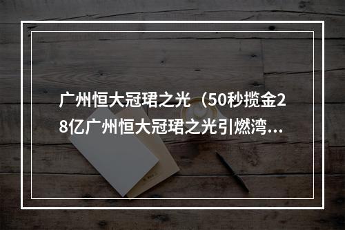 广州恒大冠珺之光（50秒揽金28亿广州恒大冠珺之光引燃湾区楼市）