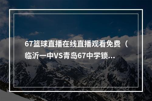 67篮球直播在线直播观看免费（临沂一中VS青岛67中学锁定山东体育休闲频道看直播）