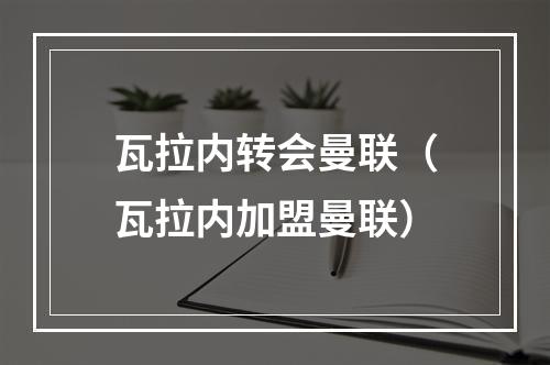 瓦拉内转会曼联（瓦拉内加盟曼联）