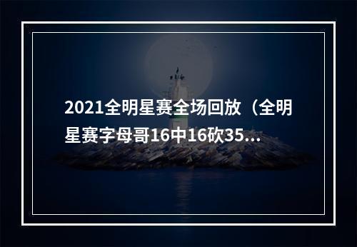 2021全明星赛全场回放（全明星赛字母哥16中16砍35分）