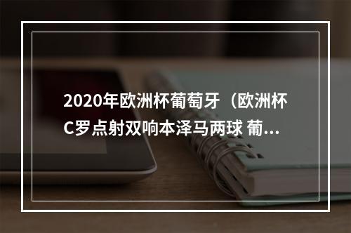 2020年欧洲杯葡萄牙（欧洲杯C罗点射双响本泽马两球 葡萄牙22法国双双出线）