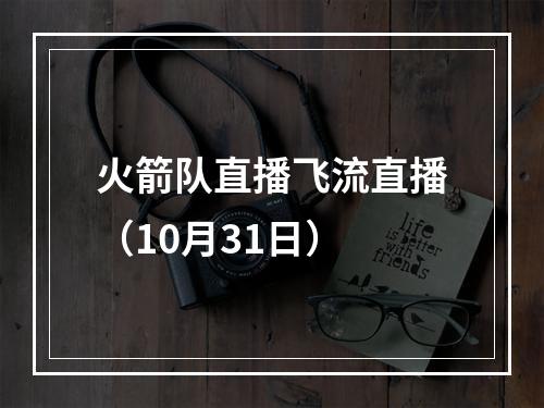 火箭队直播飞流直播（10月31日）