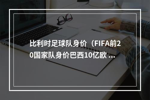 比利时足球队身价（FIFA前20国家队身价巴西10亿欧 法国11亿欧英格兰13亿欧）