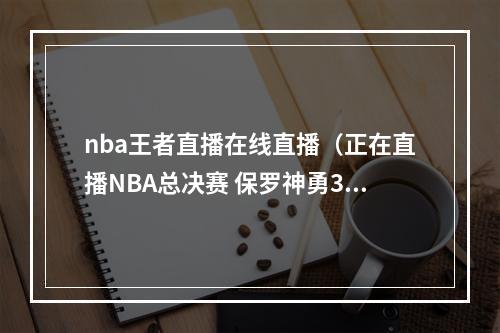 nba王者直播在线直播（正在直播NBA总决赛 保罗神勇32分）