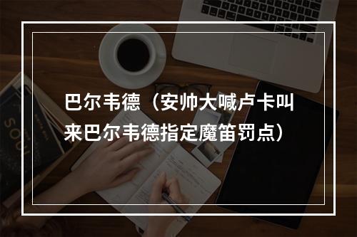 巴尔韦德（安帅大喊卢卡叫来巴尔韦德指定魔笛罚点）