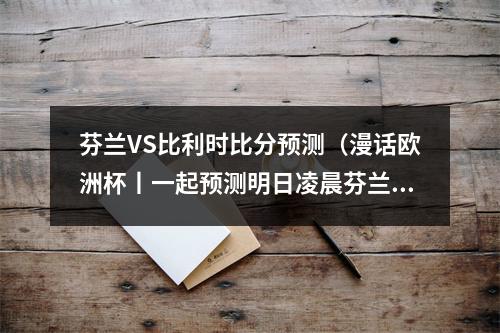 芬兰VS比利时比分预测（漫话欧洲杯丨一起预测明日凌晨芬兰对阵比利时）