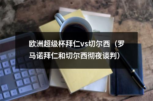 欧洲超级杯拜仁vs切尔西（罗马诺拜仁和切尔西彻夜谈判）