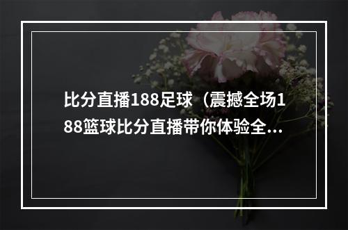 比分直播188足球（震撼全场188篮球比分直播带你体验全新视角）