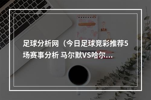 足球分析网（今日足球竞彩推荐5场赛事分析 马尔默VS哈尔姆斯 澳大利VS丹麦）