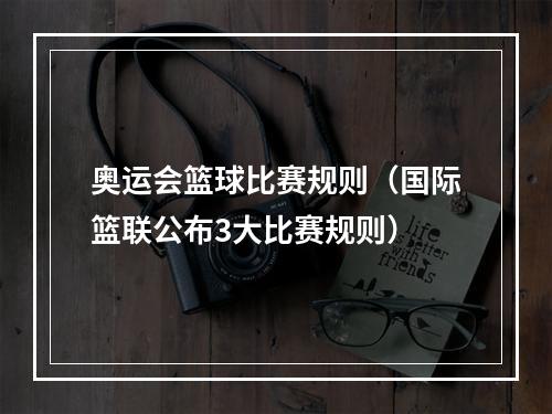 奥运会篮球比赛规则（国际篮联公布3大比赛规则）