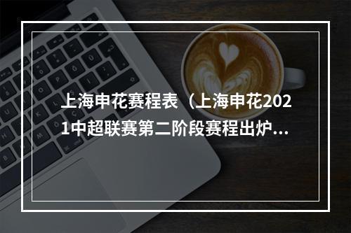 上海申花赛程表（上海申花2021中超联赛第二阶段赛程出炉）