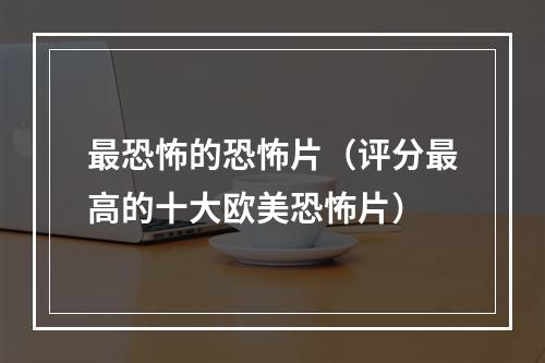 最恐怖的恐怖片（评分最高的十大欧美恐怖片）