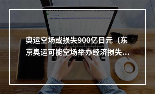 奥运空场或损失900亿日元（东京奥运可能空场举办经济损失或达24万亿日元）