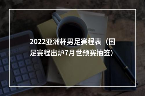 2022亚洲杯男足赛程表（国足赛程出炉7月世预赛抽签）