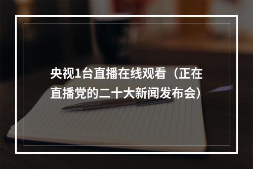 央视1台直播在线观看（正在直播党的二十大新闻发布会）