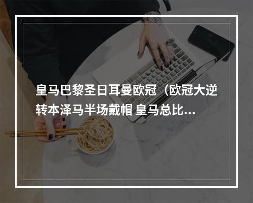 皇马巴黎圣日耳曼欧冠（欧冠大逆转本泽马半场戴帽 皇马总比分32淘汰巴黎晋级八强）