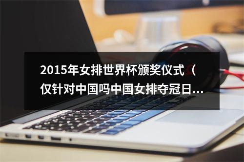 2015年女排世界杯颁奖仪式（仅针对中国吗中国女排夺冠日本观众清场 事实说明一切）