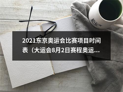 2021东京奥运会比赛项目时间表（大运会8月2日赛程奥运冠军邹敬园张雨霏李冰洁冲金）