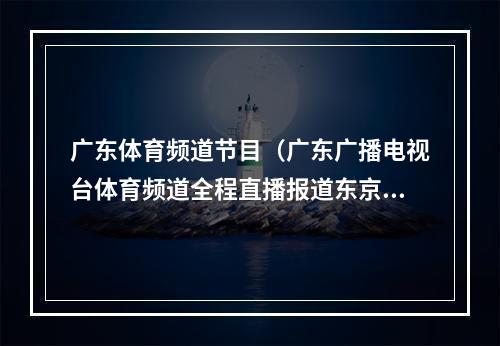 广东体育频道节目（广东广播电视台体育频道全程直播报道东京奥运会）