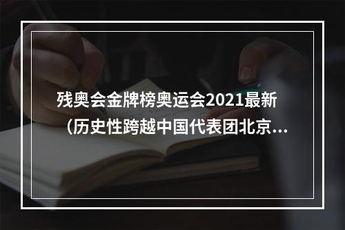 残奥会金牌榜奥运会2021最新（历史性跨越中国代表团北京冬残奥金牌奖牌榜双第一）