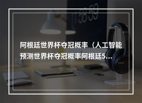 阿根廷世界杯夺冠概率（人工智能预测世界杯夺冠概率阿根廷528vs法国472）