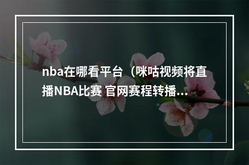 nba在哪看平台（咪咕视频将直播NBA比赛 官网赛程转播方中已出现咪视通）