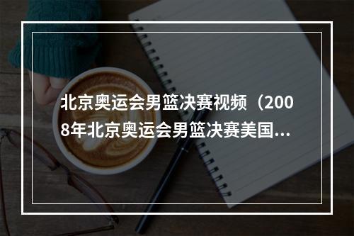 北京奥运会男篮决赛视频（2008年北京奥运会男篮决赛美国梦八对战西班牙）