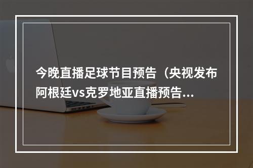 今晚直播足球节目预告（央视发布阿根廷vs克罗地亚直播预告）